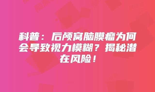 科普：后颅窝脑膜瘤为何会导致视力模糊？揭秘潜在风险！