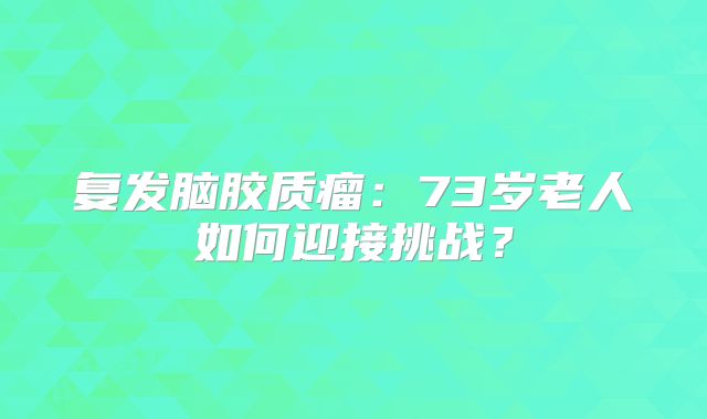 复发脑胶质瘤：73岁老人如何迎接挑战？
