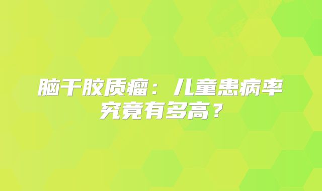 脑干胶质瘤：儿童患病率究竟有多高？