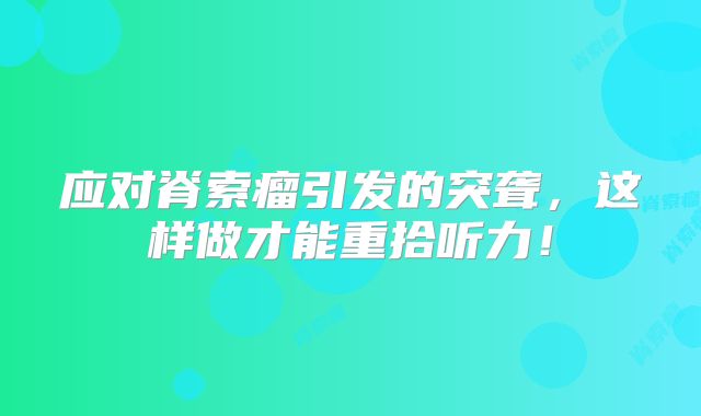 应对脊索瘤引发的突聋，这样做才能重拾听力！