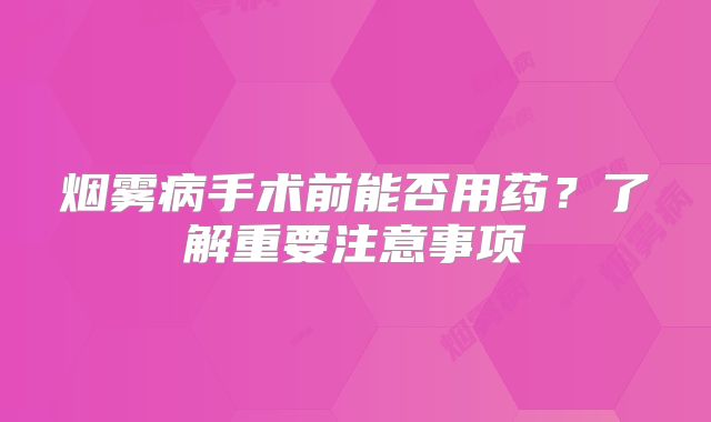 烟雾病手术前能否用药？了解重要注意事项