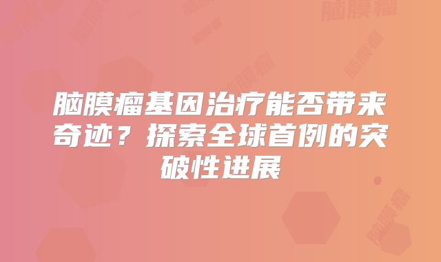 脑膜瘤基因治疗能否带来奇迹？探索全球首例的突破性进展