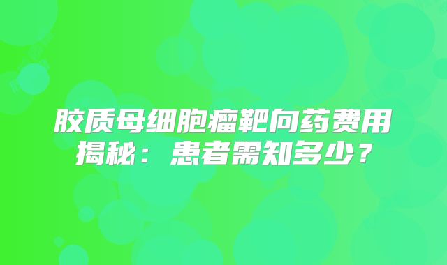 胶质母细胞瘤靶向药费用揭秘：患者需知多少？