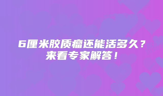 6厘米胶质瘤还能活多久？来看专家解答！