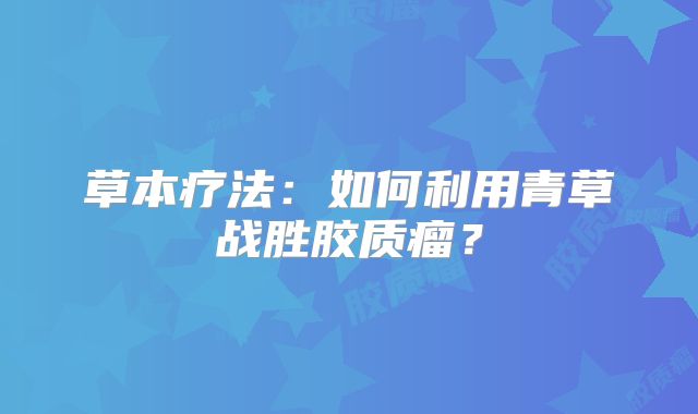 草本疗法：如何利用青草战胜胶质瘤？