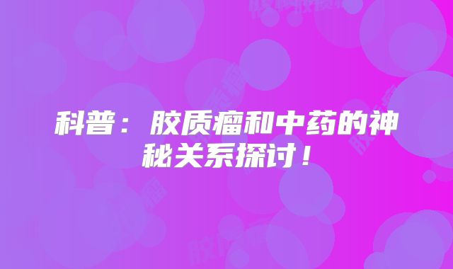 科普：胶质瘤和中药的神秘关系探讨！