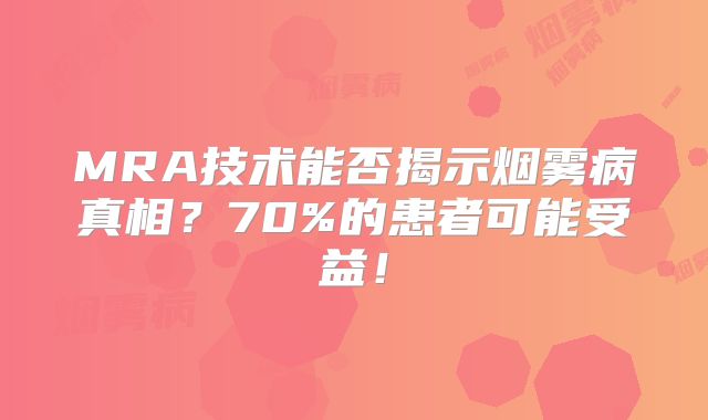 MRA技术能否揭示烟雾病真相？70%的患者可能受益！