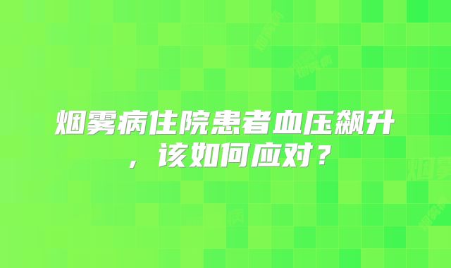 烟雾病住院患者血压飙升，该如何应对？