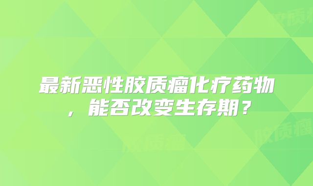 最新恶性胶质瘤化疗药物，能否改变生存期？