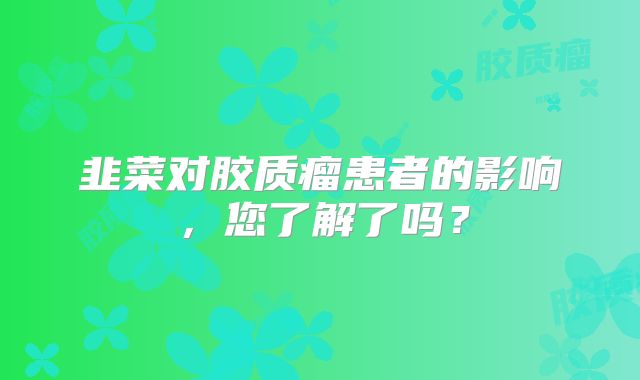 韭菜对胶质瘤患者的影响，您了解了吗？