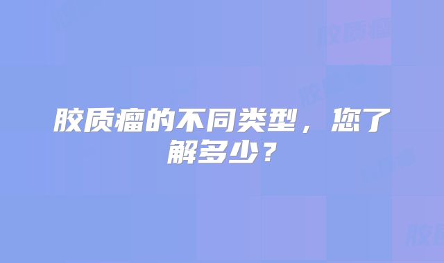 胶质瘤的不同类型，您了解多少？