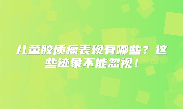 儿童胶质瘤表现有哪些？这些迹象不能忽视！