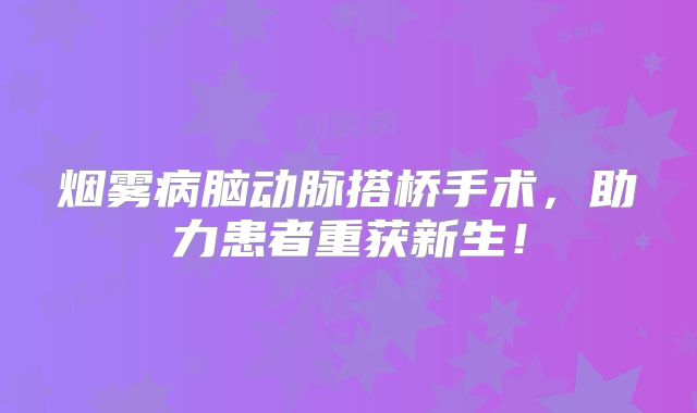 烟雾病脑动脉搭桥手术，助力患者重获新生！