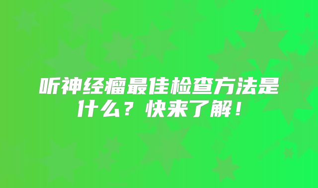 听神经瘤最佳检查方法是什么？快来了解！
