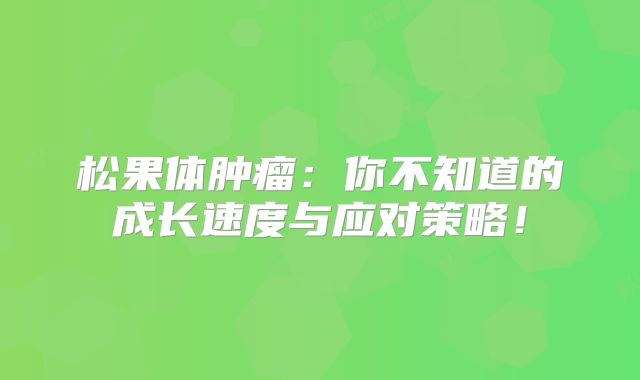 松果体肿瘤：你不知道的成长速度与应对策略！