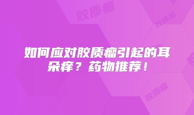 如何应对胶质瘤引起的耳朵痒？药物推荐！