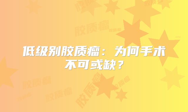 低级别胶质瘤：为何手术不可或缺？