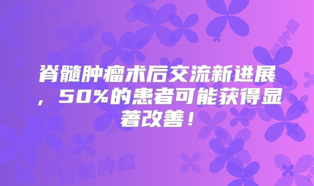 脊髓肿瘤术后交流新进展，50%的患者可能获得显著改善！
