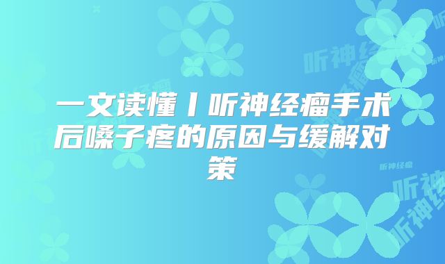 一文读懂丨听神经瘤手术后嗓子疼的原因与缓解对策