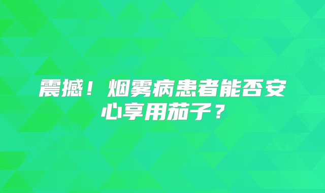 震撼！烟雾病患者能否安心享用茄子？