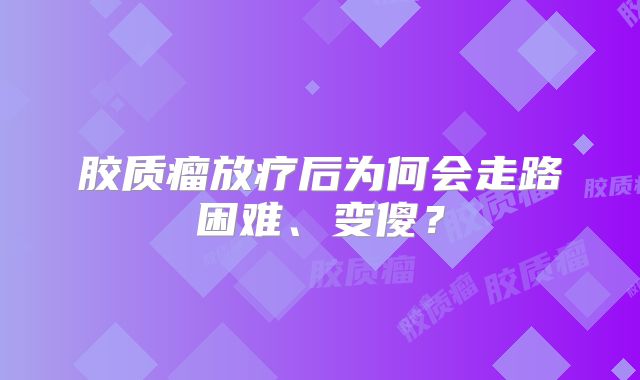 胶质瘤放疗后为何会走路困难、变傻？