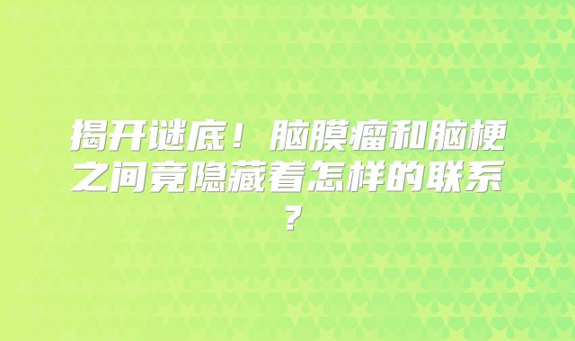 揭开谜底！脑膜瘤和脑梗之间竟隐藏着怎样的联系？