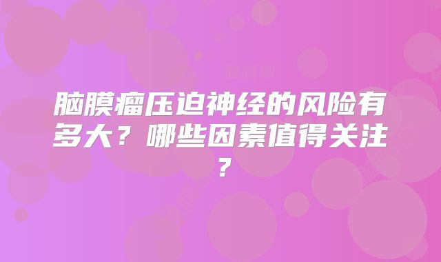 脑膜瘤压迫神经的风险有多大？哪些因素值得关注？