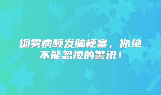 烟雾病频发脑梗塞，你绝不能忽视的警讯！