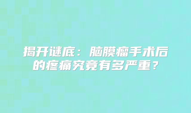 揭开谜底：脑膜瘤手术后的疼痛究竟有多严重？