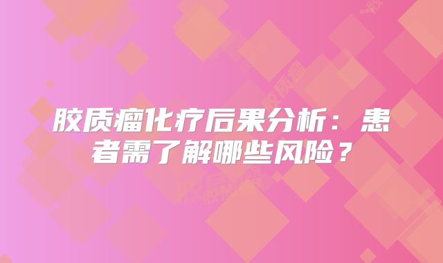 胶质瘤化疗后果分析：患者需了解哪些风险？
