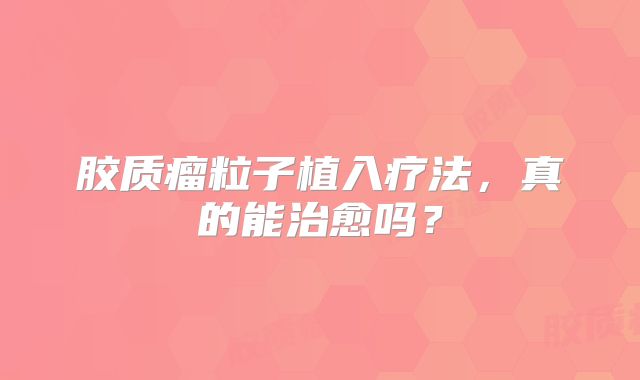 胶质瘤粒子植入疗法，真的能治愈吗？