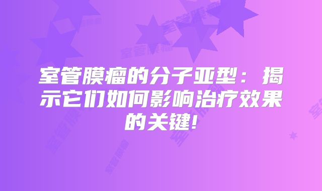 室管膜瘤的分子亚型：揭示它们如何影响治疗效果的关键!