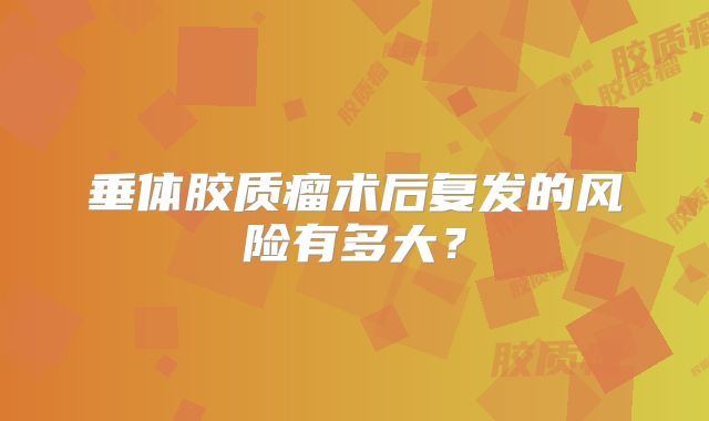 垂体胶质瘤术后复发的风险有多大？