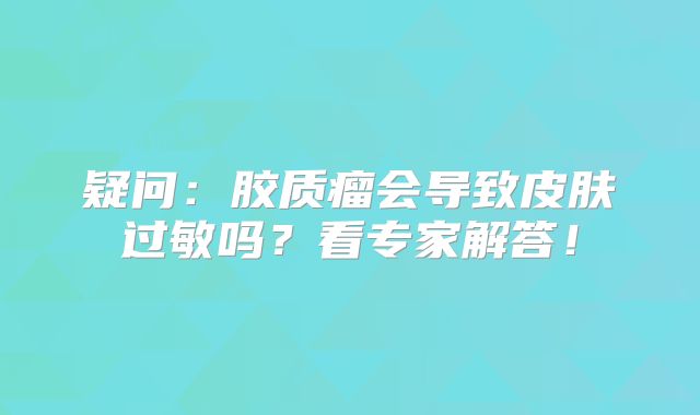 疑问：胶质瘤会导致皮肤过敏吗？看专家解答！