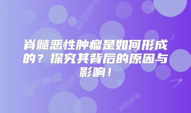 脊髓恶性肿瘤是如何形成的？探究其背后的原因与影响！