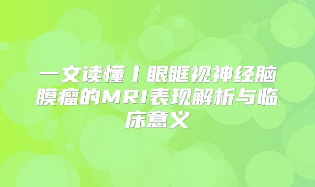 一文读懂丨眼眶视神经脑膜瘤的MRI表现解析与临床意义