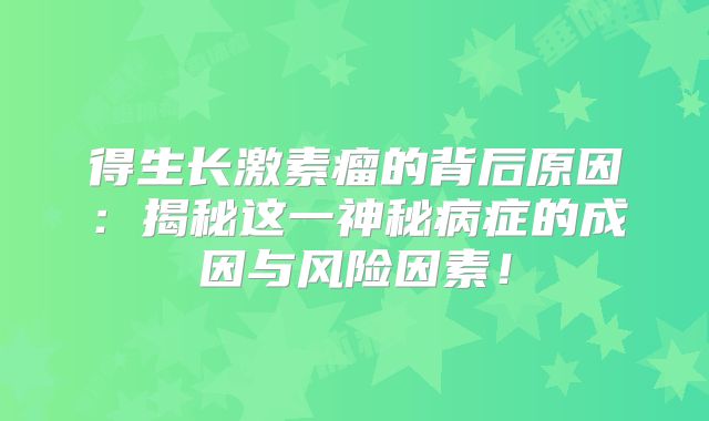 得生长激素瘤的背后原因：揭秘这一神秘病症的成因与风险因素！