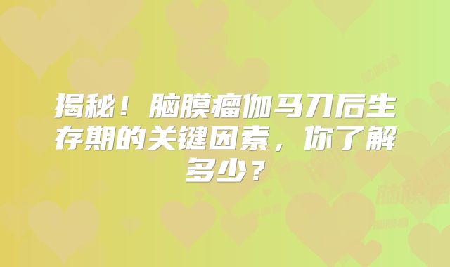 揭秘！脑膜瘤伽马刀后生存期的关键因素，你了解多少？