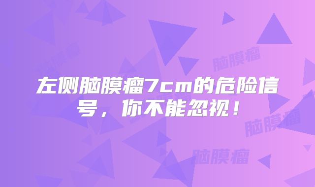 左侧脑膜瘤7cm的危险信号，你不能忽视！
