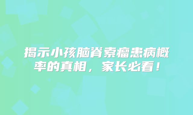 揭示小孩脑脊索瘤患病概率的真相，家长必看！