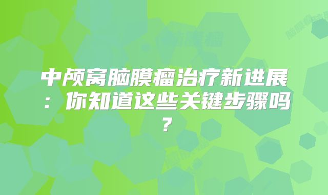 中颅窝脑膜瘤治疗新进展：你知道这些关键步骤吗？