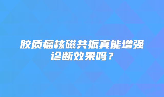 胶质瘤核磁共振真能增强诊断效果吗？