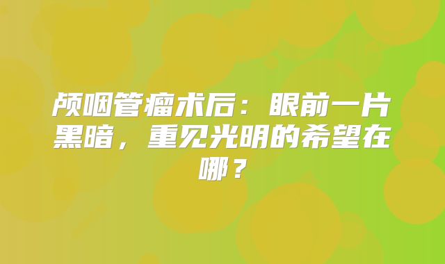颅咽管瘤术后：眼前一片黑暗，重见光明的希望在哪？
