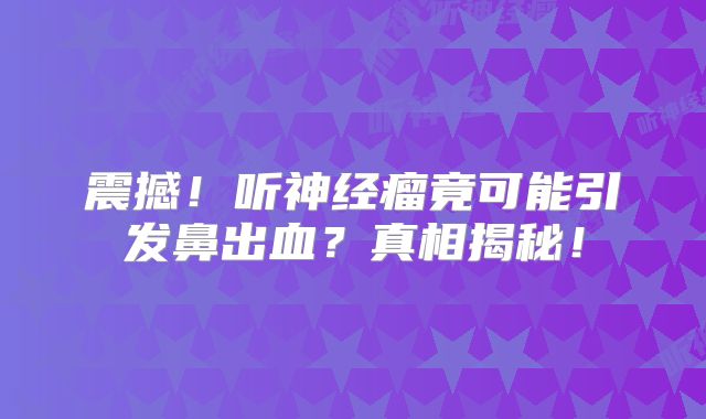 震撼！听神经瘤竟可能引发鼻出血？真相揭秘！