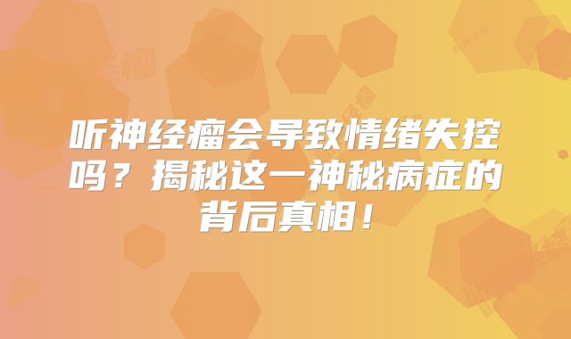 听神经瘤会导致情绪失控吗？揭秘这一神秘病症的背后真相！