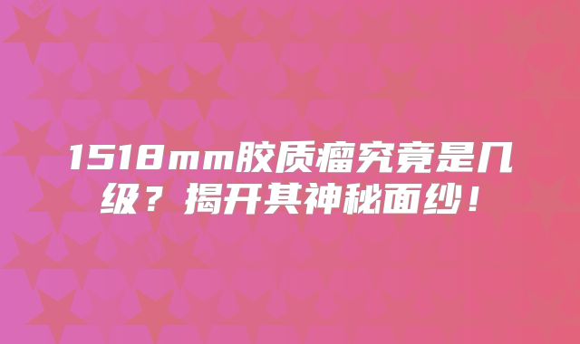 1518mm胶质瘤究竟是几级？揭开其神秘面纱！