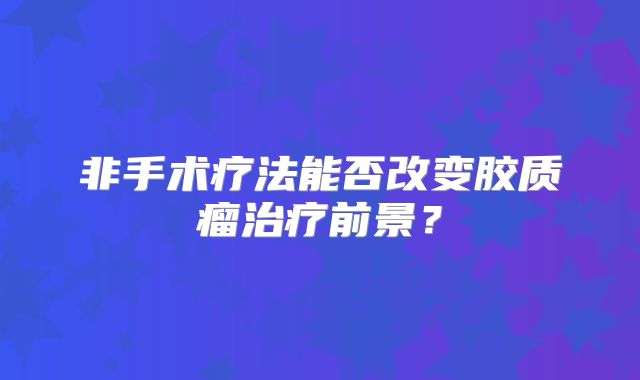 非手术疗法能否改变胶质瘤治疗前景？