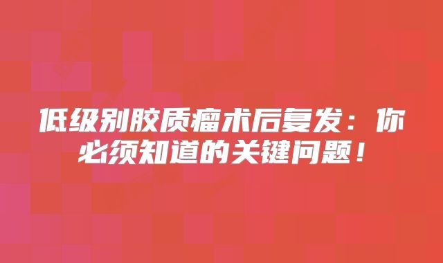 低级别胶质瘤术后复发：你必须知道的关键问题！