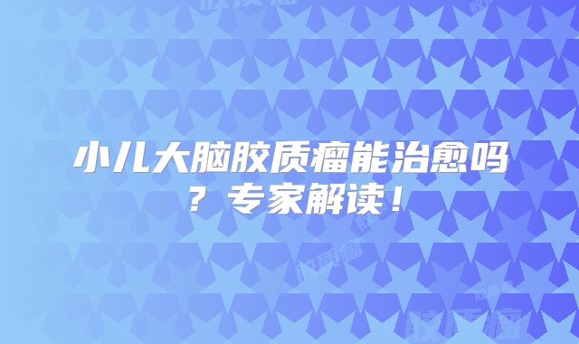 小儿大脑胶质瘤能治愈吗？专家解读！