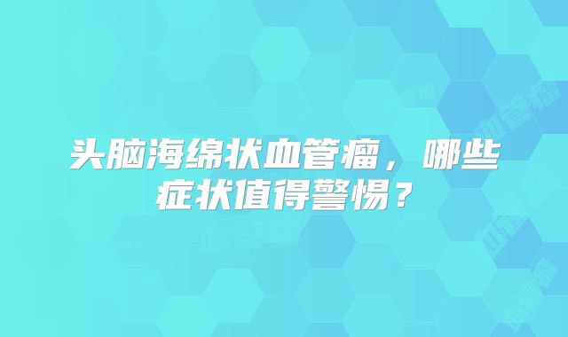 头脑海绵状血管瘤，哪些症状值得警惕？